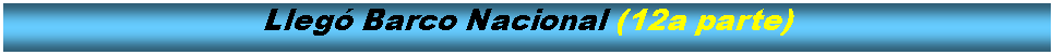 Cuadro de texto: Lleg Barco Nacional (12a parte)