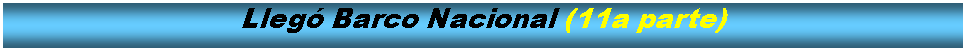 Cuadro de texto: Lleg Barco Nacional (11a parte)