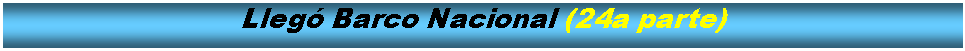 Cuadro de texto: Lleg Barco Nacional (24a parte)