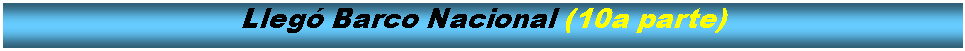 Cuadro de texto: Lleg Barco Nacional (10a parte)