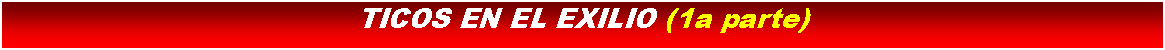 Cuadro de texto: TICOS EN EL EXILIO (1a parte)