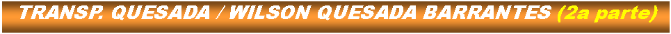 Cuadro de texto: TRANSP. QUESADA / WILSON QUESADA BARRANTES (2a parte)